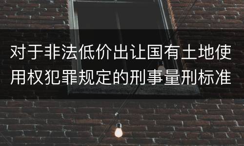 对于非法低价出让国有土地使用权犯罪规定的刑事量刑标准是什么