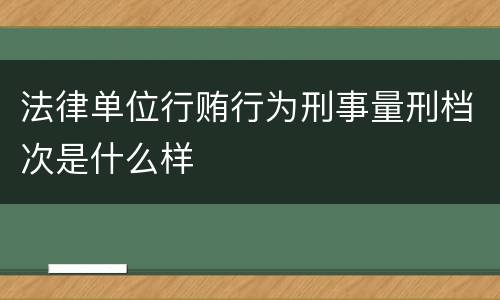 法律单位行贿行为刑事量刑档次是什么样