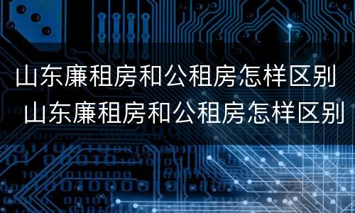 山东廉租房和公租房怎样区别 山东廉租房和公租房怎样区别的