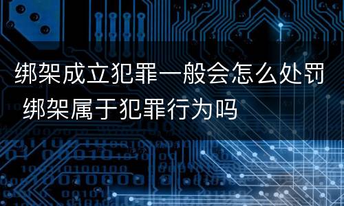 绑架成立犯罪一般会怎么处罚 绑架属于犯罪行为吗