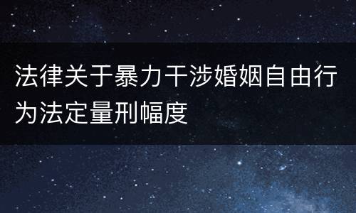 法律关于暴力干涉婚姻自由行为法定量刑幅度
