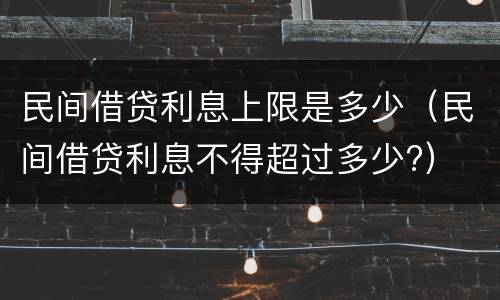 民间借贷利息上限是多少（民间借贷利息不得超过多少?）