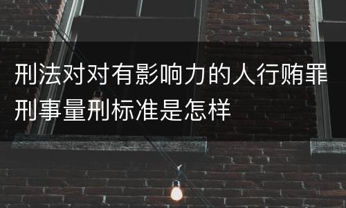 刑法对对有影响力的人行贿罪刑事量刑标准是怎样