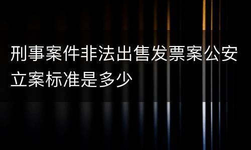 刑事案件非法出售发票案公安立案标准是多少