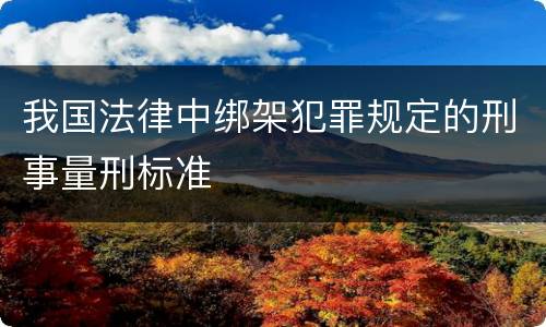 我国法律中绑架犯罪规定的刑事量刑标准