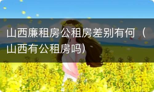 山西廉租房公租房差别有何（山西有公租房吗）