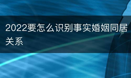 2022要怎么识别事实婚姻同居关系