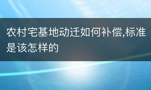农村宅基地动迁如何补偿,标准是该怎样的