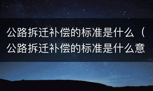 公路拆迁补偿的标准是什么（公路拆迁补偿的标准是什么意思）