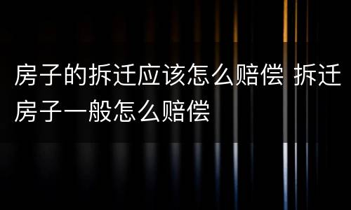 房子的拆迁应该怎么赔偿 拆迁房子一般怎么赔偿