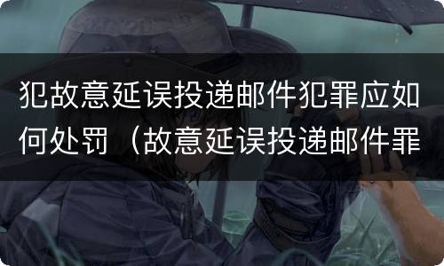 犯故意延误投递邮件犯罪应如何处罚（故意延误投递邮件罪的立案标准）