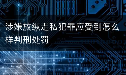 涉嫌放纵走私犯罪应受到怎么样判刑处罚