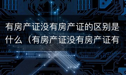 有房产证没有房产证的区别是什么（有房产证没有房产证有什么区别）