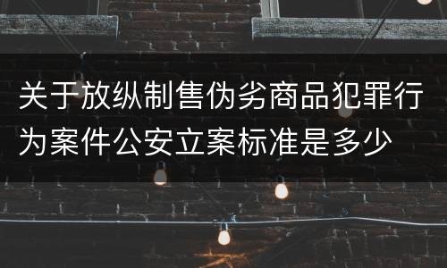 关于放纵制售伪劣商品犯罪行为案件公安立案标准是多少