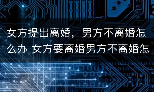 女方提出离婚，男方不离婚怎么办 女方要离婚男方不离婚怎么办