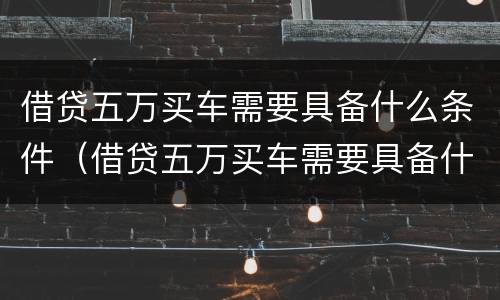 借贷五万买车需要具备什么条件（借贷五万买车需要具备什么条件呢）