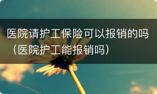 医院请护工保险可以报销的吗（医院护工能报销吗）