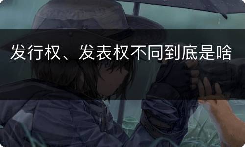 发行权、发表权不同到底是啥
