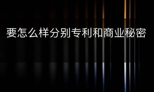 要怎么样分别专利和商业秘密