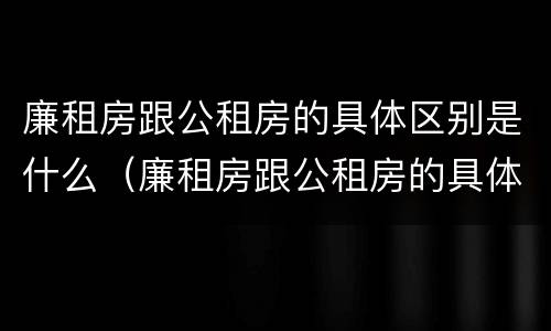 廉租房跟公租房的具体区别是什么（廉租房跟公租房的具体区别是什么呢）