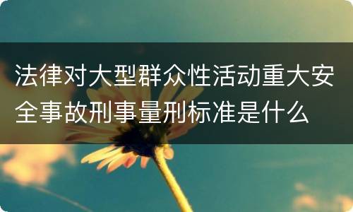 法律对大型群众性活动重大安全事故刑事量刑标准是什么