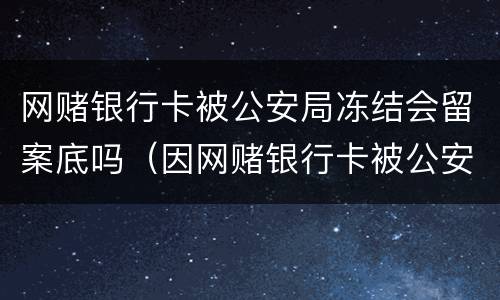 网赌银行卡被公安局冻结会留案底吗（因网赌银行卡被公安冻结会怎么样）