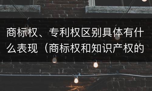 商标权、专利权区别具体有什么表现（商标权和知识产权的区别）