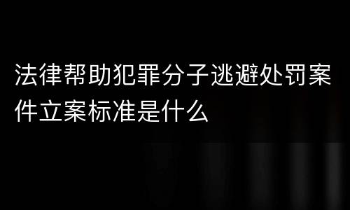 法律帮助犯罪分子逃避处罚案件立案标准是什么