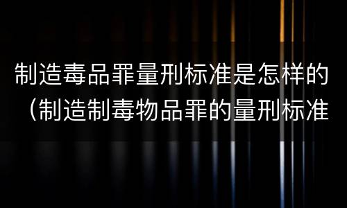 制造毒品罪量刑标准是怎样的（制造制毒物品罪的量刑标准）