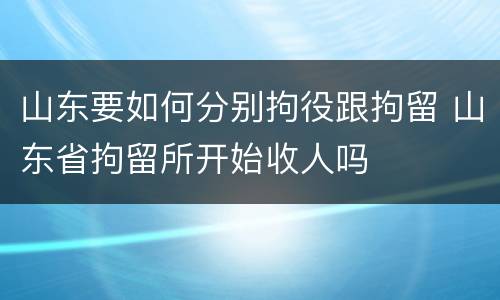 山东要如何分别拘役跟拘留 山东省拘留所开始收人吗