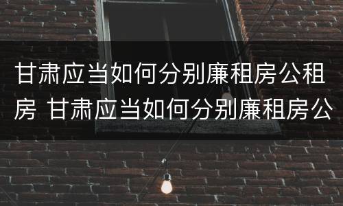 甘肃应当如何分别廉租房公租房 甘肃应当如何分别廉租房公租房和商品房