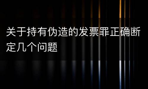 关于持有伪造的发票罪正确断定几个问题