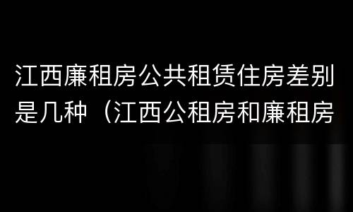江西廉租房公共租赁住房差别是几种（江西公租房和廉租房能买吗）