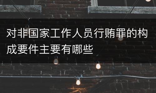 对非国家工作人员行贿罪的构成要件主要有哪些