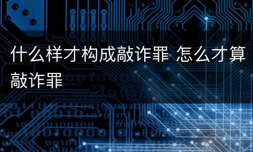 什么样才构成敲诈罪 怎么才算敲诈罪