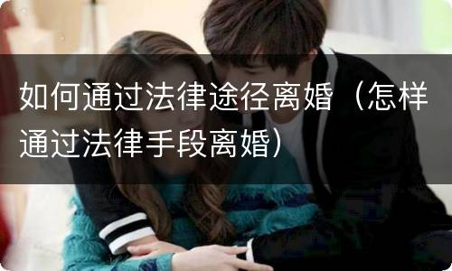 如何通过法律途径离婚（怎样通过法律手段离婚）