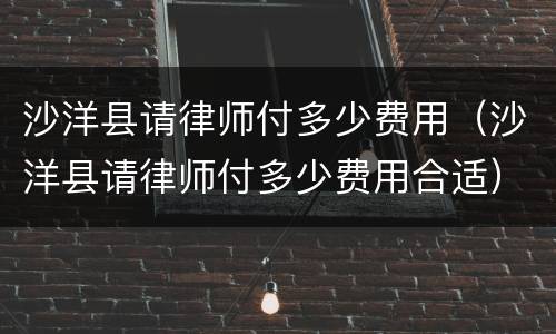 沙洋县请律师付多少费用（沙洋县请律师付多少费用合适）