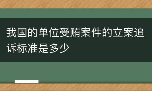 我国的单位受贿案件的立案追诉标准是多少