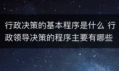 行政决策的基本程序是什么 行政领导决策的程序主要有哪些