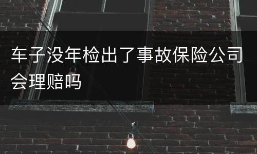 车子没年检出了事故保险公司会理赔吗