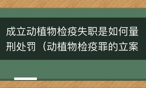 成立动植物检疫失职是如何量刑处罚（动植物检疫罪的立案标准）