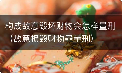 构成故意毁坏财物会怎样量刑（故意损毁财物罪量刑）