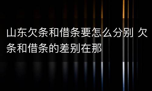 山东欠条和借条要怎么分别 欠条和借条的差别在那