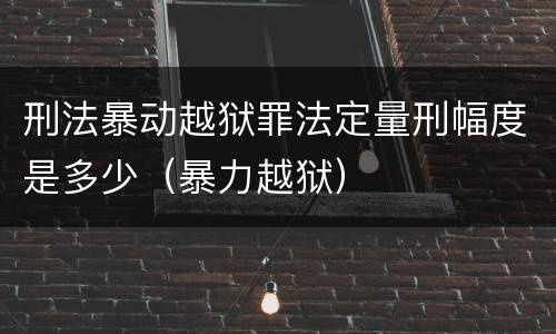 刑法暴动越狱罪法定量刑幅度是多少（暴力越狱）