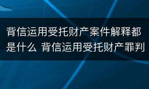 背信运用受托财产案件解释都是什么 背信运用受托财产罪判几年