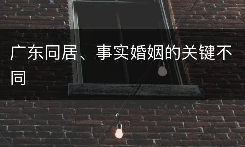 广东同居、事实婚姻的关键不同