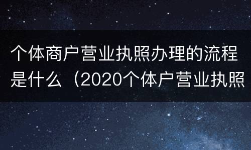 个体商户营业执照办理的流程是什么（2020个体户营业执照怎么办理）