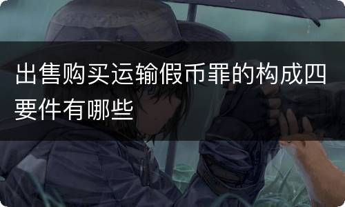 出售购买运输假币罪的构成四要件有哪些