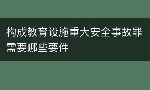 构成教育设施重大安全事故罪需要哪些要件