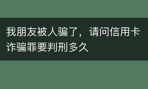 我朋友被人骗了，请问信用卡诈骗罪要判刑多久